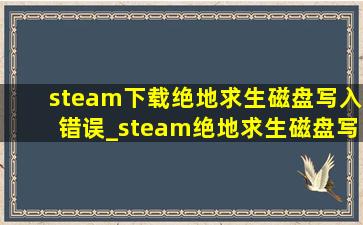 steam下载绝地求生磁盘写入错误_steam绝地求生磁盘写入错误