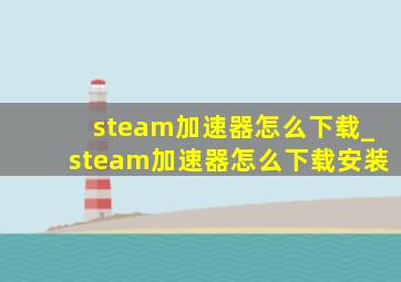 steam加速器怎么下载_steam加速器怎么下载安装