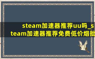 steam加速器推荐uu吗_steam加速器推荐免费(低价烟批发网)