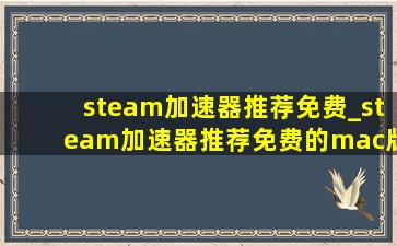 steam加速器推荐免费_steam加速器推荐免费的mac版本