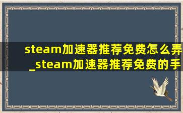 steam加速器推荐免费怎么弄_steam加速器推荐免费的手机