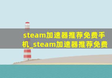 steam加速器推荐免费手机_steam加速器推荐免费