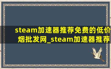 steam加速器推荐免费的(低价烟批发网)_steam加速器推荐免费的