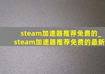 steam加速器推荐免费的_steam加速器推荐免费的最新