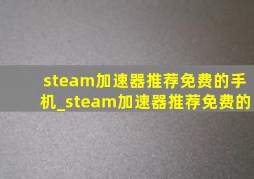 steam加速器推荐免费的手机_steam加速器推荐免费的