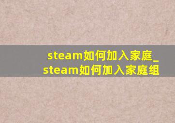 steam如何加入家庭_steam如何加入家庭组