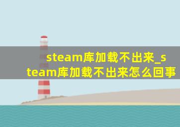 steam库加载不出来_steam库加载不出来怎么回事