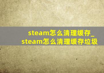 steam怎么清理缓存_steam怎么清理缓存垃圾