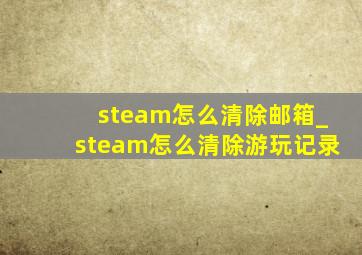 steam怎么清除邮箱_steam怎么清除游玩记录