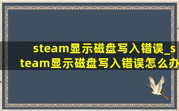 steam显示磁盘写入错误_steam显示磁盘写入错误怎么办