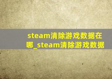 steam清除游戏数据在哪_steam清除游戏数据