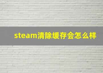 steam清除缓存会怎么样