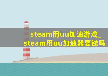 steam用uu加速游戏_steam用uu加速器要钱吗