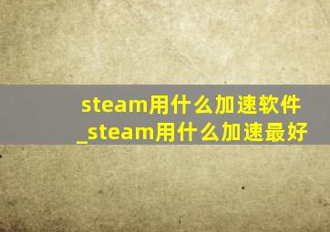 steam用什么加速软件_steam用什么加速最好