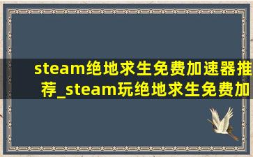steam绝地求生免费加速器推荐_steam玩绝地求生免费加速器