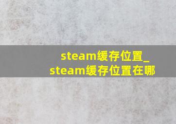 steam缓存位置_steam缓存位置在哪