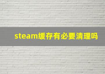 steam缓存有必要清理吗