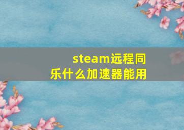 steam远程同乐什么加速器能用