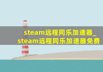 steam远程同乐加速器_steam远程同乐加速器免费