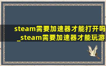 steam需要加速器才能打开吗_steam需要加速器才能玩游戏吗