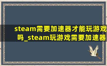 steam需要加速器才能玩游戏吗_steam玩游戏需要加速器吗
