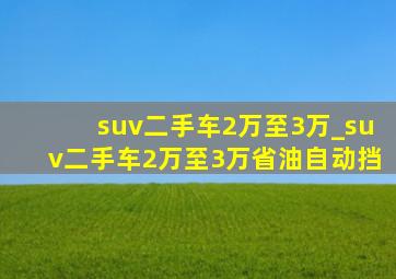 suv二手车2万至3万_suv二手车2万至3万省油自动挡