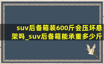 suv后备箱装600斤会压坏悬架吗_suv后备箱能承重多少斤