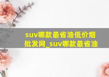 suv哪款最省油(低价烟批发网)_suv哪款最省油