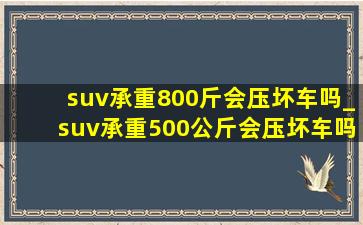 suv承重800斤会压坏车吗_suv承重500公斤会压坏车吗