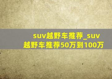 suv越野车推荐_suv越野车推荐50万到100万