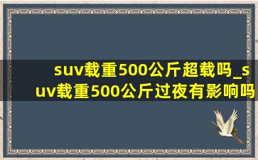 suv载重500公斤超载吗_suv载重500公斤过夜有影响吗