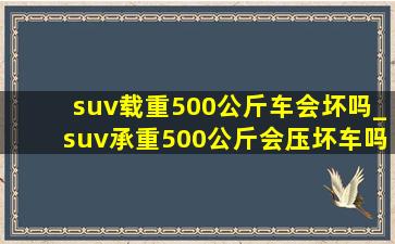 suv载重500公斤车会坏吗_suv承重500公斤会压坏车吗