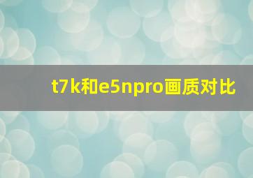 t7k和e5npro画质对比