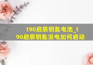 t90启辰钥匙电池_t90启辰钥匙没电如何启动