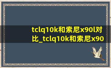 tclq10k和索尼x90l对比_tclq10k和索尼x90l