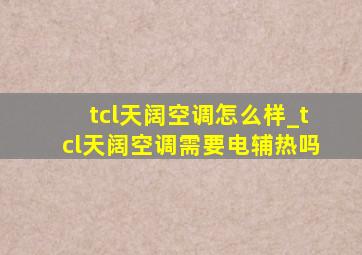 tcl天阔空调怎么样_tcl天阔空调需要电辅热吗