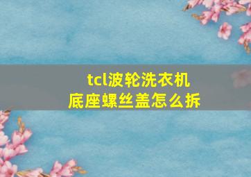 tcl波轮洗衣机底座螺丝盖怎么拆