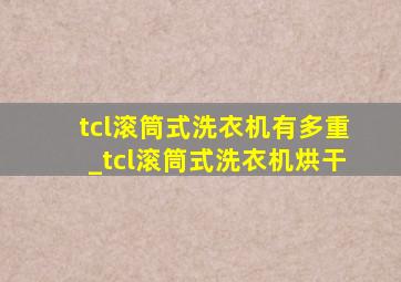 tcl滚筒式洗衣机有多重_tcl滚筒式洗衣机烘干