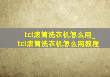 tcl滚筒洗衣机怎么用_tcl滚筒洗衣机怎么用教程