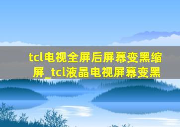 tcl电视全屏后屏幕变黑缩屏_tcl液晶电视屏幕变黑