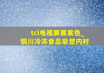 tcl电视屏幕紫色_铜川冷冻食品吸塑内衬