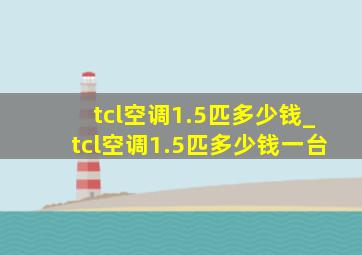 tcl空调1.5匹多少钱_tcl空调1.5匹多少钱一台