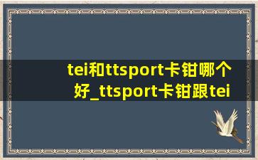 tei和ttsport卡钳哪个好_ttsport卡钳跟tei哪个好