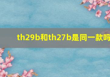 th29b和th27b是同一款吗