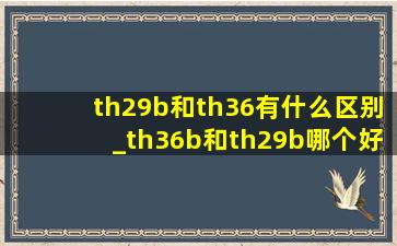 th29b和th36有什么区别_th36b和th29b哪个好