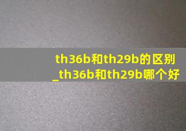 th36b和th29b的区别_th36b和th29b哪个好