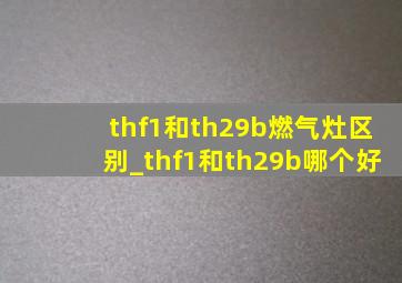 thf1和th29b燃气灶区别_thf1和th29b哪个好