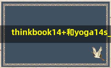 thinkbook14+和yoga14s_thinkbook14和yoga14s哪个好