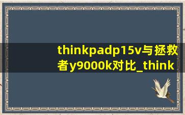 thinkpadp15v与拯救者y9000k对比_thinkpadp15v和y7000p哪个好