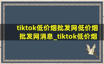 tiktok(低价烟批发网)(低价烟批发网)消息_tiktok(低价烟批发网)(低价烟批发网)消息在哪里查